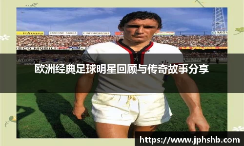 欧洲经典足球明星回顾与传奇故事分享