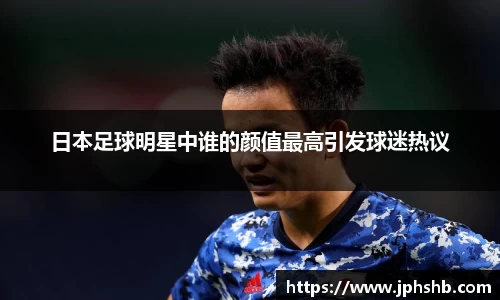 日本足球明星中谁的颜值最高引发球迷热议