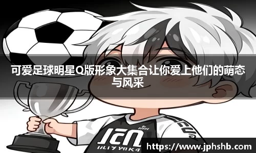 可爱足球明星Q版形象大集合让你爱上他们的萌态与风采