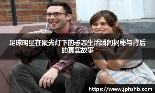 足球明星在聚光灯下的忐忑生活瞬间揭秘与背后的真实故事