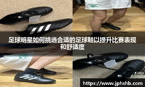 足球明星如何挑选合适的足球鞋以提升比赛表现和舒适度